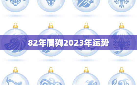 82年属狗2023年运势(狗年大展宏图财运亨通)