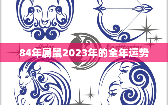 84年属鼠2023年的全年运势(财运亨通事业顺利但需注意健康问题)