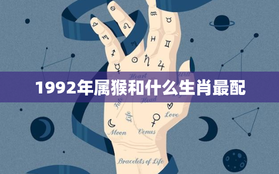 1992年属猴和什么生肖最配，1992年属猴和什么属相最配相克