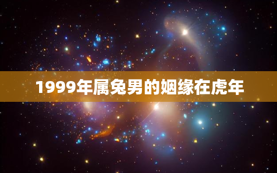 1999年属兔男的姻缘在虎年，1999年兔男的婚姻