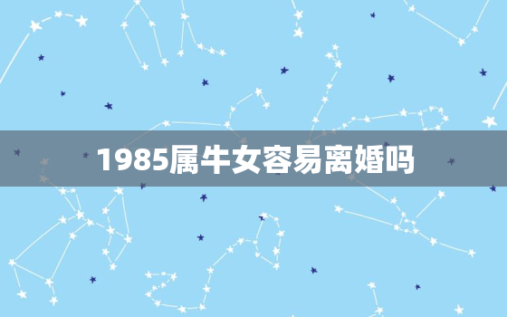 1985属牛女容易离婚吗，1985属牛会离婚吗