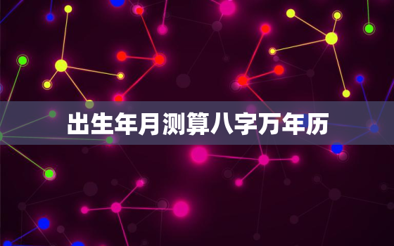 出生年月测算八字万年历，出生年月算命对照表