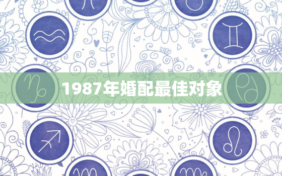 1987年婚配最佳对象，87年属兔36岁有一灾