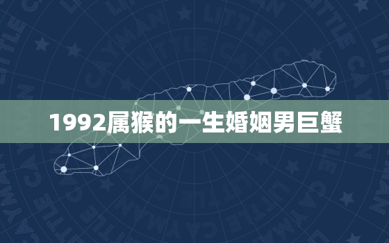 1992属猴的一生婚姻男巨蟹，1992属猴男在2023年婚姻情况