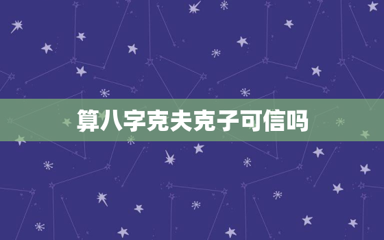 算八字克夫克子可信吗，八字克夫命