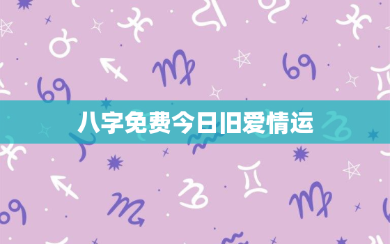 八字免费今日旧爱情运，八字看今日旧爱