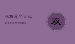 双鱼男今日运势星座运势(20240613)