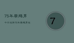 75年摩羯男今日运势，75年摩羯男运势今日运程