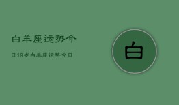 白羊座运势今日19岁，白羊座运势今日19岁查询