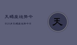 天蝎座运势今日21岁，天蝎座运势今日21岁查询