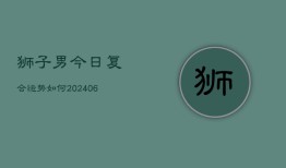 狮子男今日复合运势如何(6月22日)