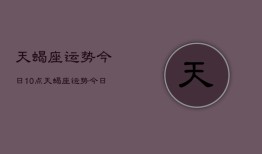 天蝎座运势今日10点，天蝎座运势今日10点查询