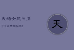 天蝎女双鱼男今日运势(20240608)