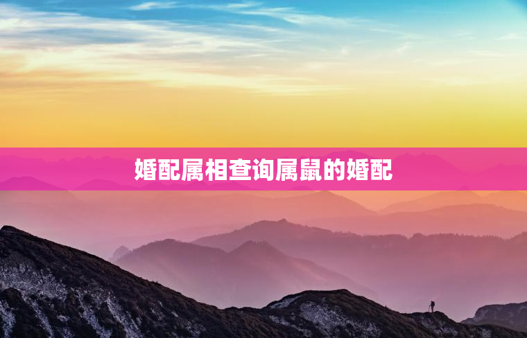 婚配属相查询属鼠的婚配，属相鼠的婚配表大全集