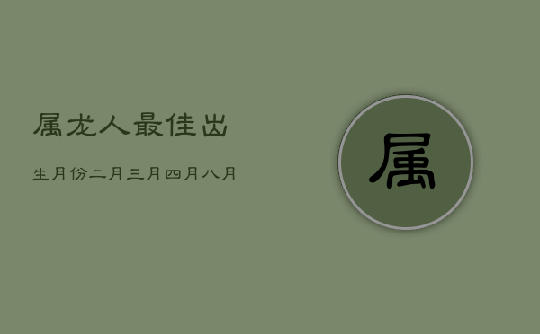 属龙人最佳出生月份：二月、三月、四月、七月、八月，命运亨通