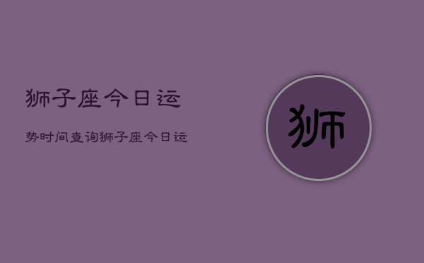 狮子座今日运势时间查询，狮子座今日运程查询