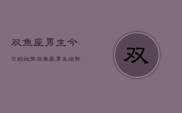 双鱼座男生今日的运势，双鱼座男生运势今日