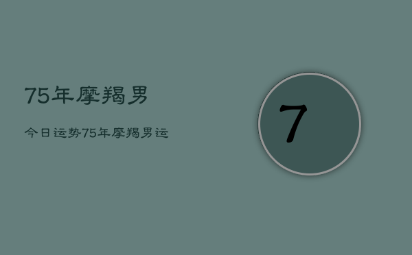 75年摩羯男今日运势，75年摩羯男运势今日运程