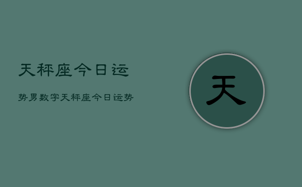 天秤座今日运势男数字，天秤座今日运势男数字预测