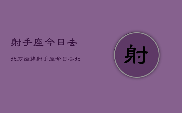 射手座今日去北方运势，射手座今日去北方运势如何