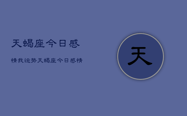 天蝎座今日感情我运势，天蝎座今日感情运势如何