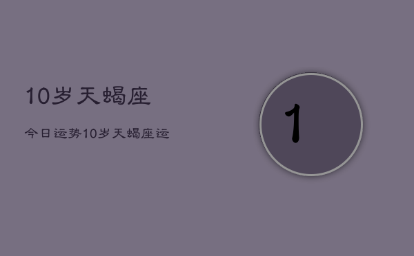 10岁天蝎座今日运势，10岁天蝎座运势今日查询