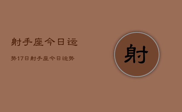 射手座今日运势17日，射手座今日运势17日查询