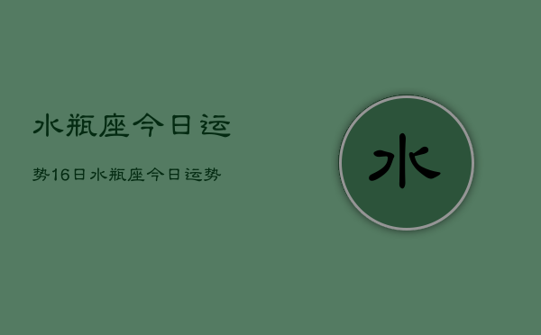 水瓶座今日运势16日，水瓶座今日运势16日查询