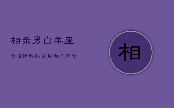 相亲男白羊座今日运势，相亲男白羊座今日运势查询