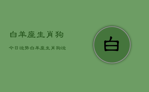 白羊座生肖狗今日运势，白羊座生肖狗运势今日