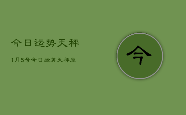 今日运势天秤1月5号，今日运势天秤座1月5日查询