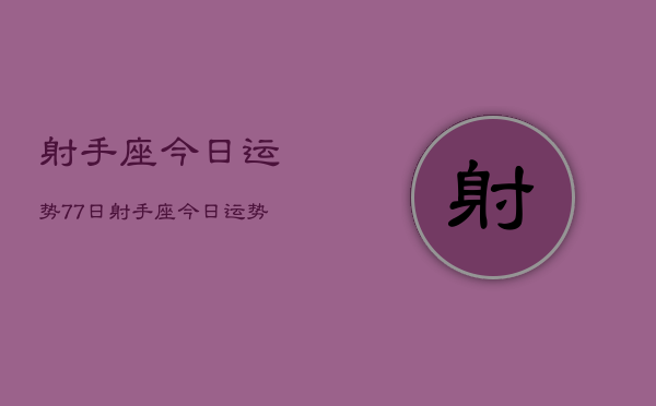 射手座今日运势77日，射手座今日运势7月7日查询