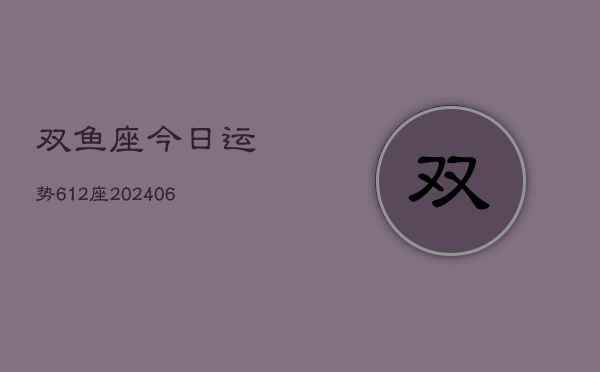 双鱼座今日运势612座(20240605)