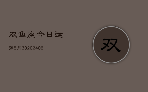 双鱼座今日运势5月30(20240605)